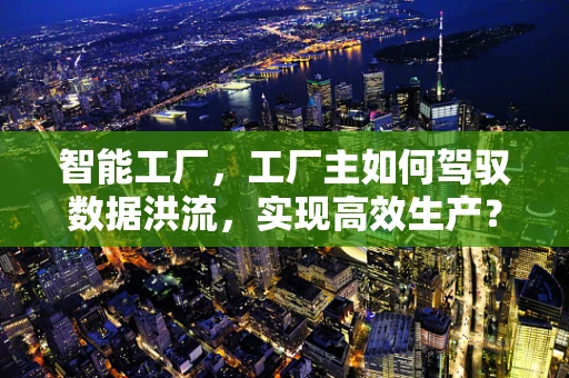 智能工厂，工厂主如何驾驭数据洪流，实现高效生产？