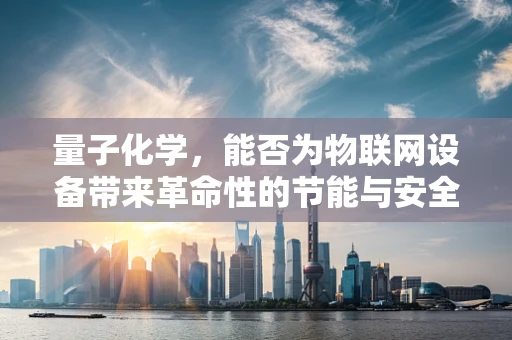 量子化学，能否为物联网设备带来革命性的节能与安全？