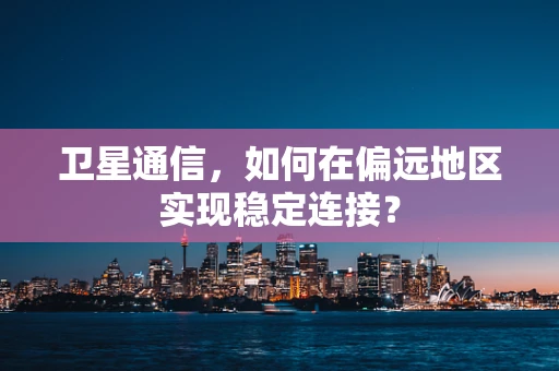 卫星通信，如何在偏远地区实现稳定连接？