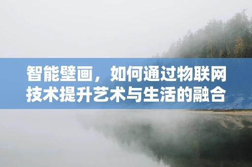 智能壁画，如何通过物联网技术提升艺术与生活的融合体验？