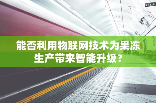 能否利用物联网技术为果冻生产带来智能升级？
