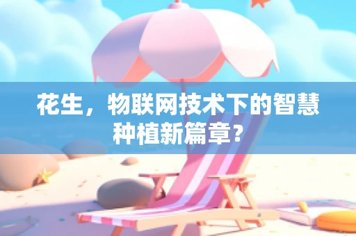 花生，物联网技术下的智慧种植新篇章？