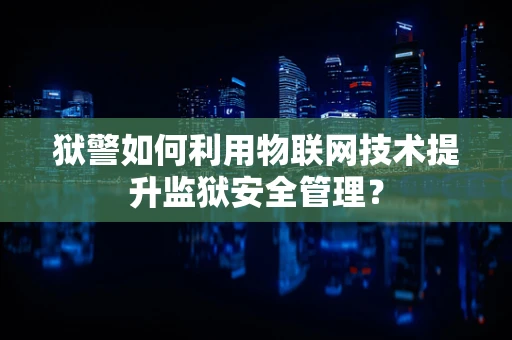 狱警如何利用物联网技术提升监狱安全管理？