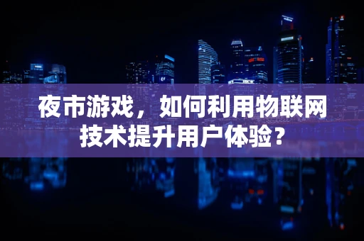 夜市游戏，如何利用物联网技术提升用户体验？