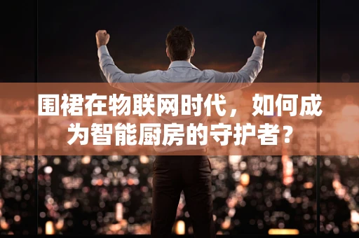围裙在物联网时代，如何成为智能厨房的守护者？