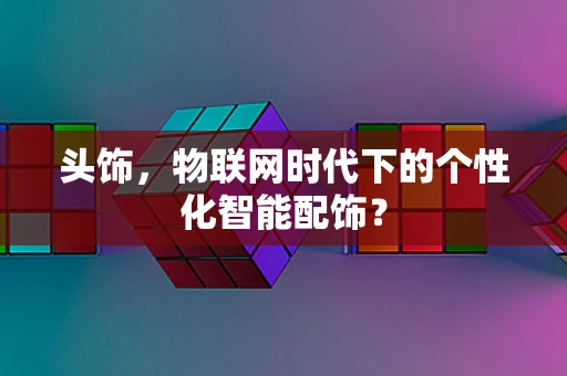 头饰，物联网时代下的个性化智能配饰？