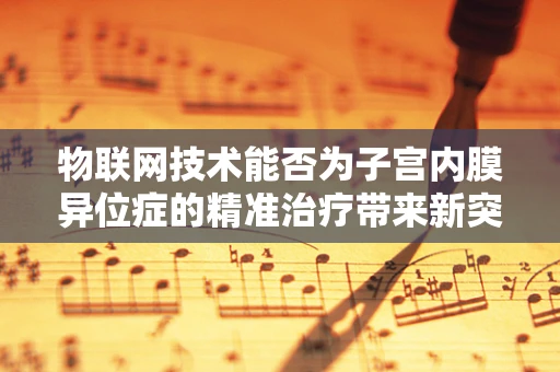 物联网技术能否为子宫内膜异位症的精准治疗带来新突破？