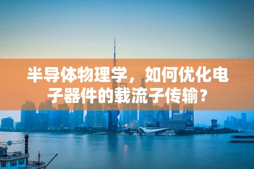 半导体物理学，如何优化电子器件的载流子传输？
