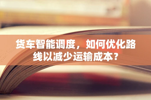 货车智能调度，如何优化路线以减少运输成本？