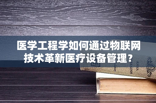 医学工程学如何通过物联网技术革新医疗设备管理？