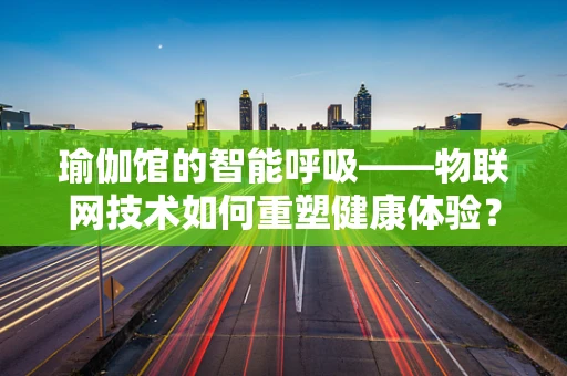 瑜伽馆的智能呼吸——物联网技术如何重塑健康体验？