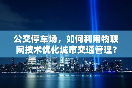 公交停车场，如何利用物联网技术优化城市交通管理？