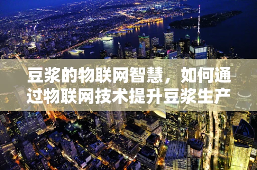 豆浆的物联网智慧，如何通过物联网技术提升豆浆生产与消费的智能化？