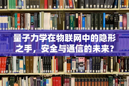 量子力学在物联网中的隐形之手，安全与通信的未来？