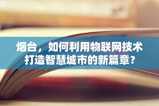 烟台，如何利用物联网技术打造智慧城市的新篇章？