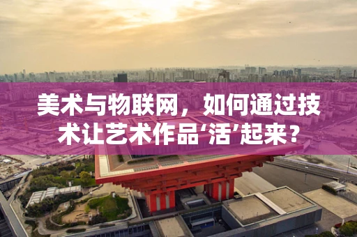 美术与物联网，如何通过技术让艺术作品‘活’起来？