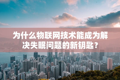 为什么物联网技术能成为解决失眠问题的新钥匙？