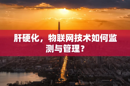 肝硬化，物联网技术如何监测与管理？