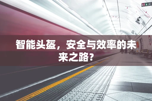 智能头盔，安全与效率的未来之路？