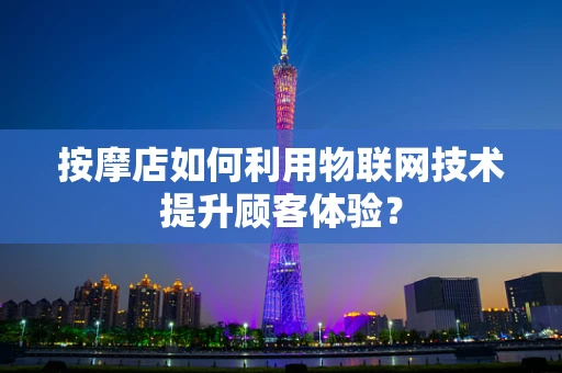 按摩店如何利用物联网技术提升顾客体验？