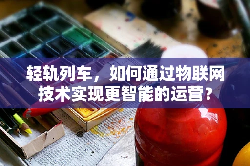 轻轨列车，如何通过物联网技术实现更智能的运营？
