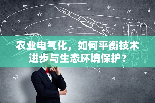 农业电气化，如何平衡技术进步与生态环境保护？