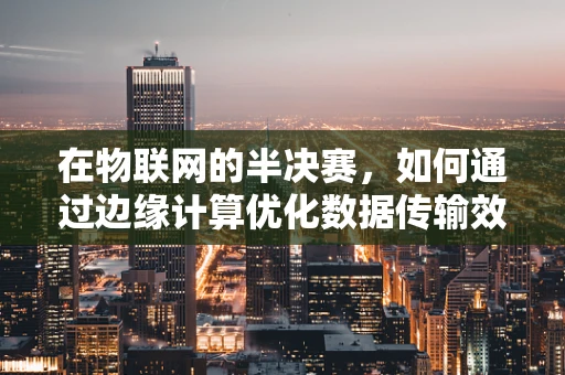 在物联网的半决赛，如何通过边缘计算优化数据传输效率？