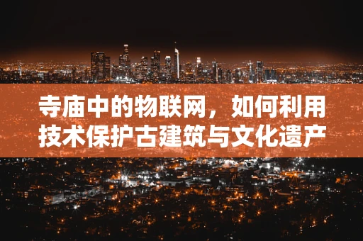 寺庙中的物联网，如何利用技术保护古建筑与文化遗产？