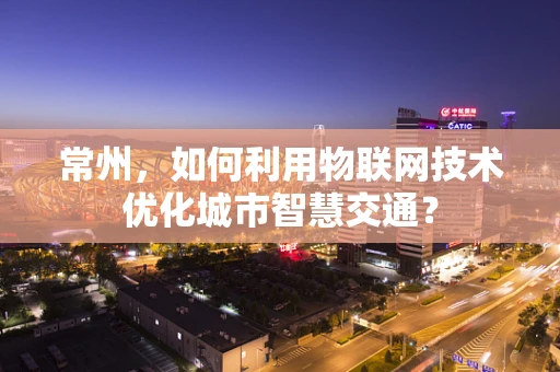 常州，如何利用物联网技术优化城市智慧交通？