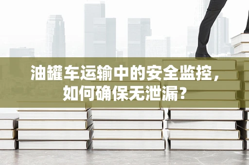油罐车运输中的安全监控，如何确保无泄漏？