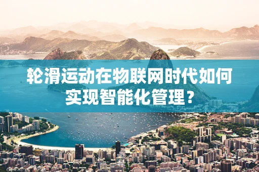 轮滑运动在物联网时代如何实现智能化管理？