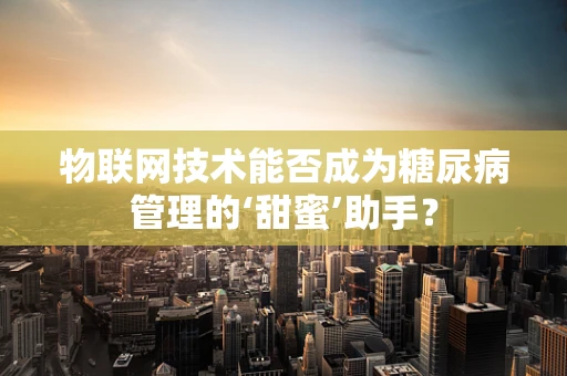 物联网技术能否成为糖尿病管理的‘甜蜜’助手？