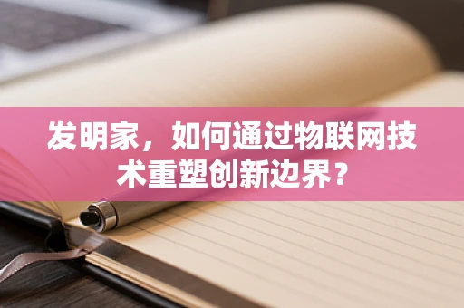 发明家，如何通过物联网技术重塑创新边界？