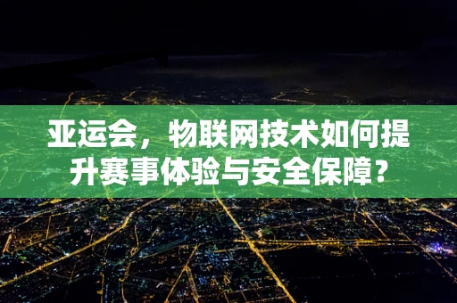 亚运会，物联网技术如何提升赛事体验与安全保障？