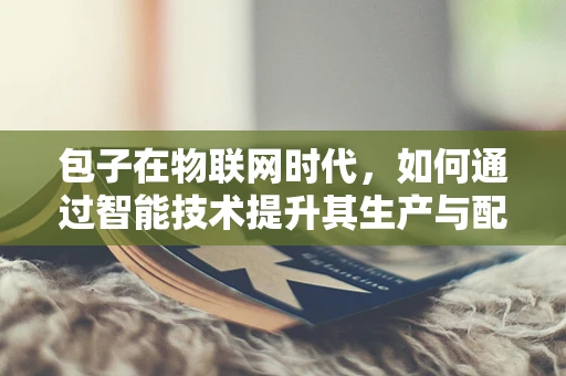 包子在物联网时代，如何通过智能技术提升其生产与配送效率？