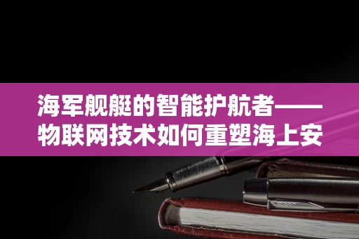 海军舰艇的智能护航者——物联网技术如何重塑海上安全？