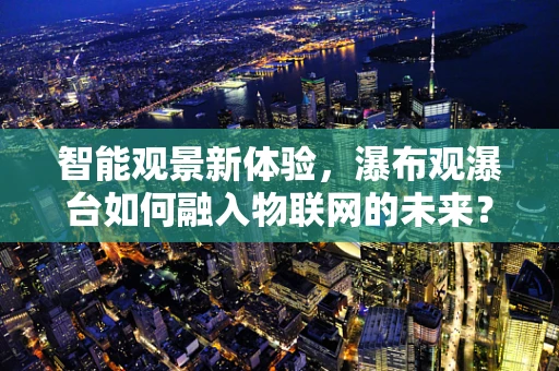 智能观景新体验，瀑布观瀑台如何融入物联网的未来？
