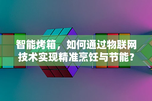 智能烤箱，如何通过物联网技术实现精准烹饪与节能？