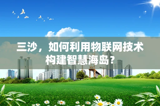 三沙，如何利用物联网技术构建智慧海岛？