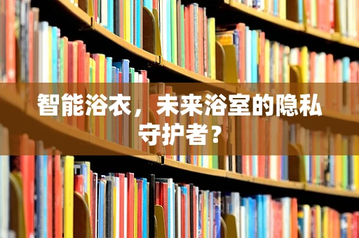 智能浴衣，未来浴室的隐私守护者？