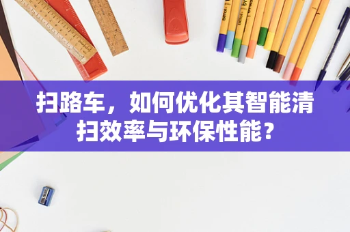 扫路车，如何优化其智能清扫效率与环保性能？