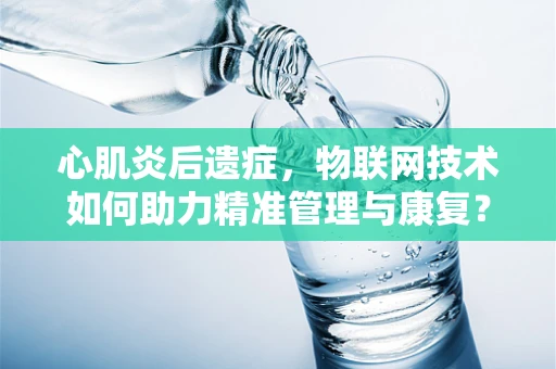 心肌炎后遗症，物联网技术如何助力精准管理与康复？
