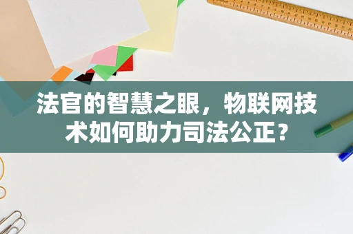 法官的智慧之眼，物联网技术如何助力司法公正？