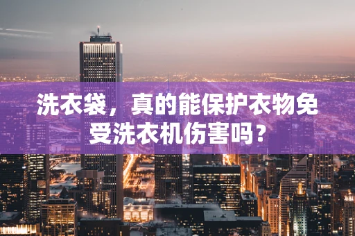 洗衣袋，真的能保护衣物免受洗衣机伤害吗？