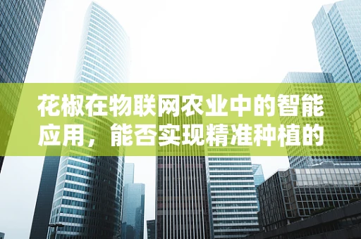 花椒在物联网农业中的智能应用，能否实现精准种植的‘麻辣’升级？