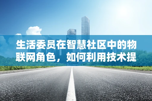 生活委员在智慧社区中的物联网角色，如何利用技术提升居民生活质量？