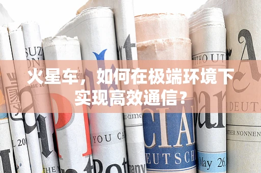 火星车，如何在极端环境下实现高效通信？