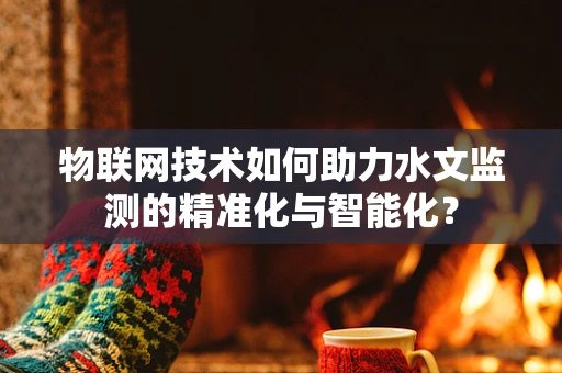物联网技术如何助力水文监测的精准化与智能化？