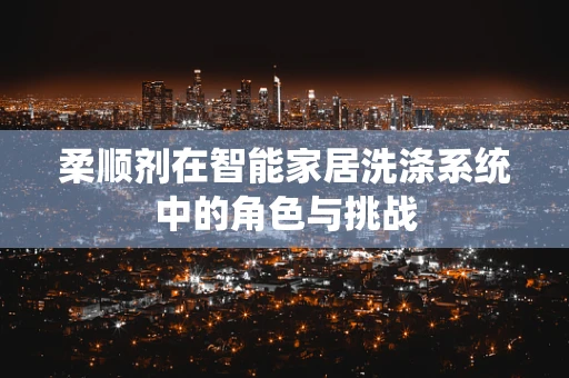 柔顺剂在智能家居洗涤系统中的角色与挑战