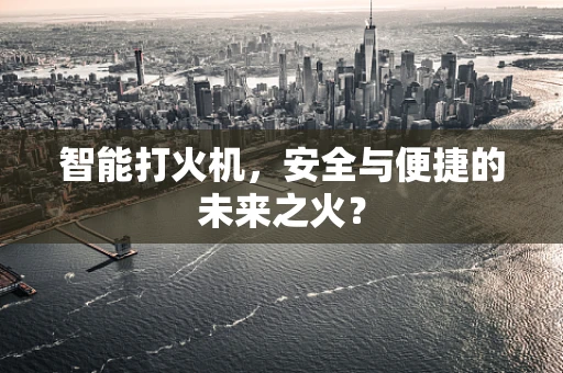智能打火机，安全与便捷的未来之火？
